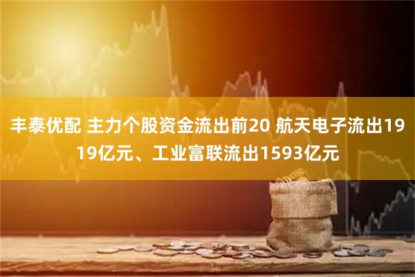 丰泰优配 主力个股资金流出前20 航天电子流出1919亿元、工业富联流出1593亿元