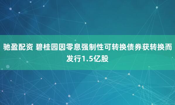 驰盈配资 碧桂园因零息强制性可转换债券获转换而发行1.5亿股