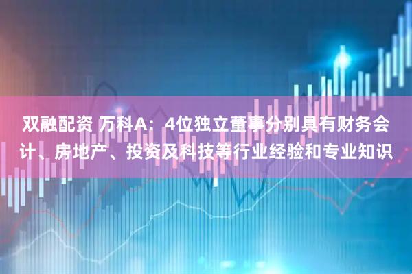 双融配资 万科A：4位独立董事分别具有财务会计、房地产、投资及科技等行业经验和专业知识
