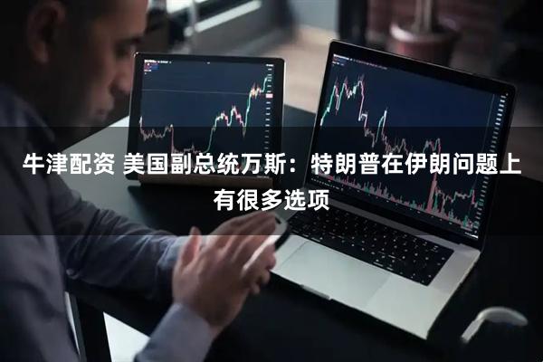 牛津配资 美国副总统万斯：特朗普在伊朗问题上有很多选项