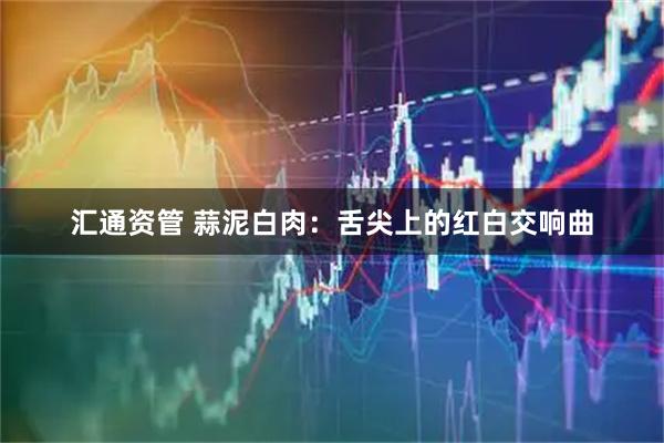 汇通资管 蒜泥白肉：舌尖上的红白交响曲