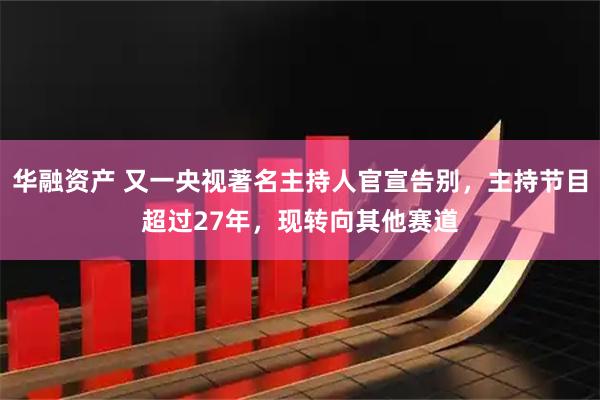 华融资产 又一央视著名主持人官宣告别，主持节目超过27年，现转向其他赛道