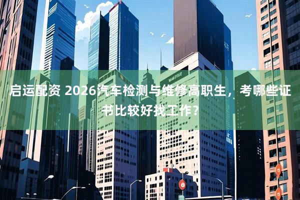 启运配资 2026汽车检测与维修高职生，考哪些证书比较好找工作？