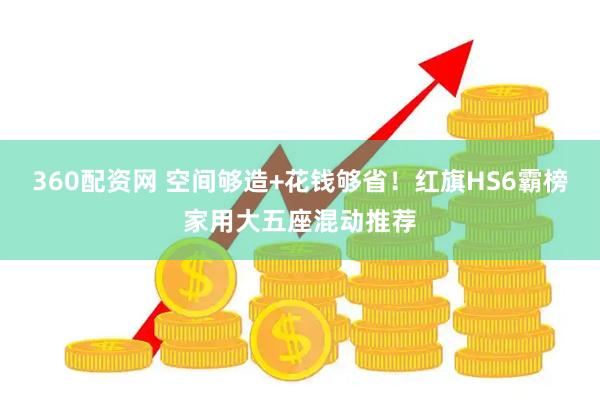 360配资网 空间够造+花钱够省！红旗HS6霸榜家用大五座混动推荐