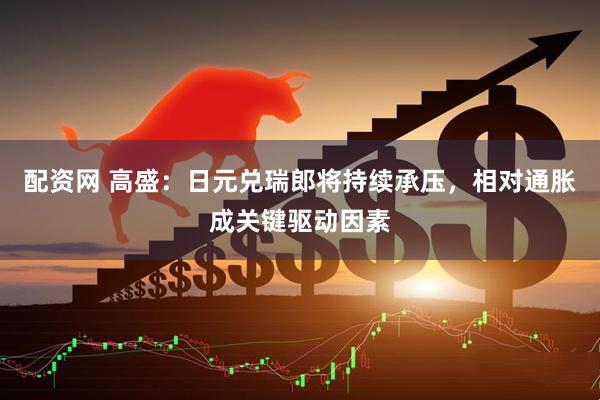 配资网 高盛：日元兑瑞郎将持续承压，相对通胀成关键驱动因素