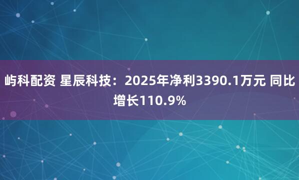 屿科配资 星辰科技：2025年净利3390.1万元 同比增长110.9%