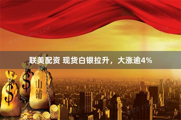 联美配资 现货白银拉升，大涨逾4%