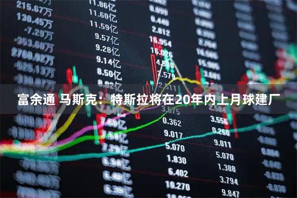 富余通 马斯克：特斯拉将在20年内上月球建厂