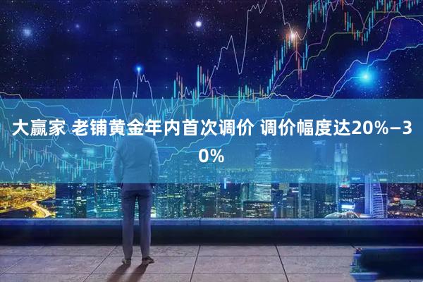 大赢家 老铺黄金年内首次调价 调价幅度达20%—30%