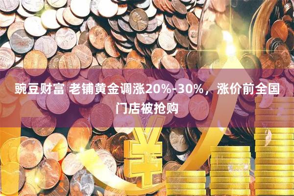 豌豆财富 老铺黄金调涨20%-30%，涨价前全国门店被抢购