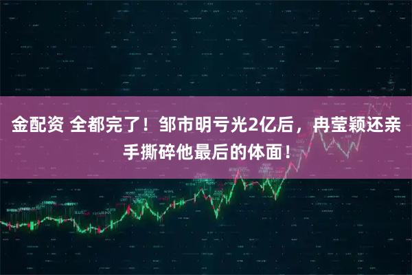 金配资 全都完了！邹市明亏光2亿后，冉莹颖还亲手撕碎他最后的体面！