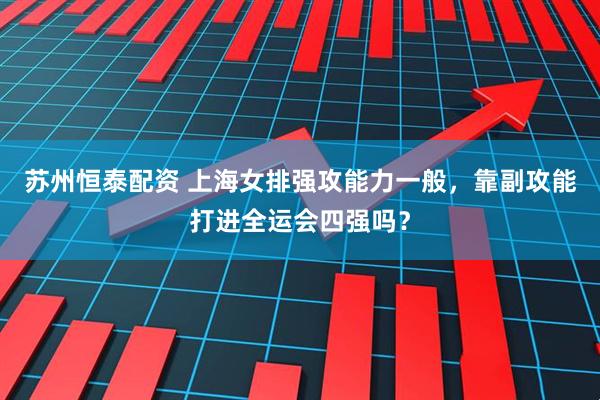 苏州恒泰配资 上海女排强攻能力一般，靠副攻能打进全运会四强吗？
