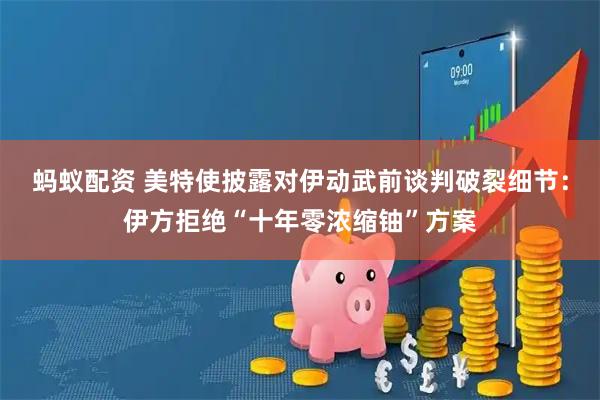 蚂蚁配资 美特使披露对伊动武前谈判破裂细节：伊方拒绝“十年零浓缩铀”方案