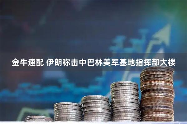 金牛速配 伊朗称击中巴林美军基地指挥部大楼