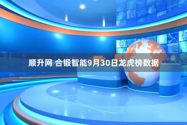 顺升网 合锻智能9月30日龙虎榜数据
