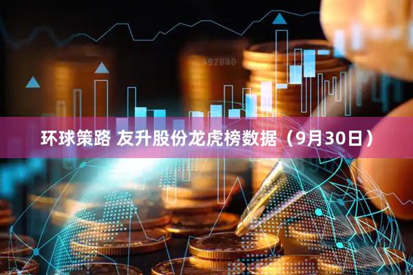 环球策路 友升股份龙虎榜数据（9月30日）