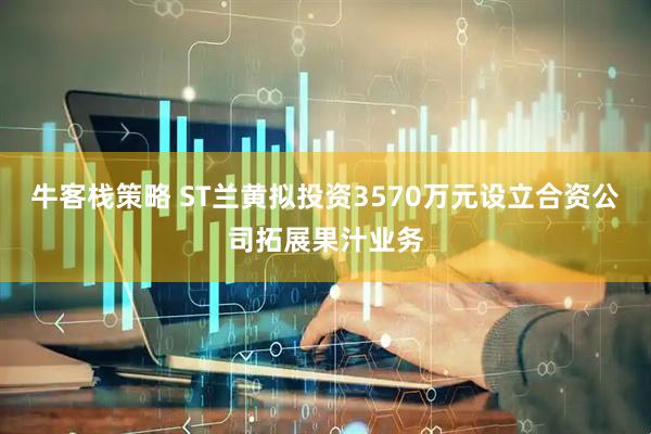 牛客栈策略 ST兰黄拟投资3570万元设立合资公司拓展果汁业务