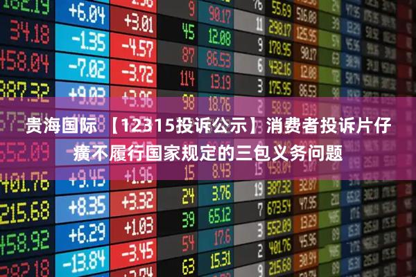 贵海国际 【12315投诉公示】消费者投诉片仔癀不履行国家规定的三包义务问题