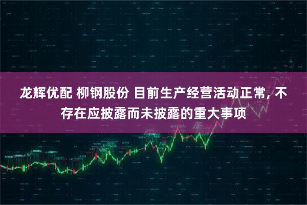 龙辉优配 柳钢股份 目前生产经营活动正常, 不存在应披露而未披露的重大事项