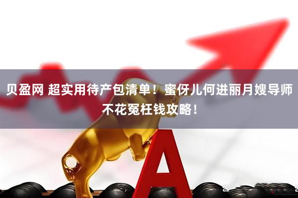 贝盈网 超实用待产包清单！蜜伢儿何进丽月嫂导师不花冤枉钱攻略！