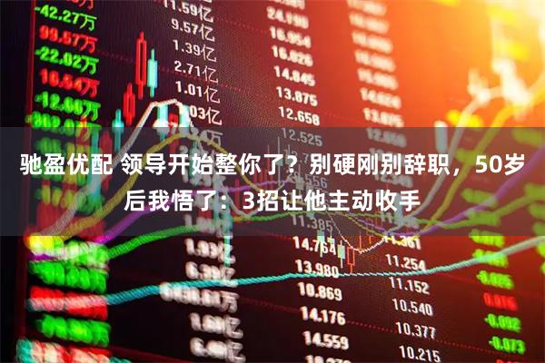 驰盈优配 领导开始整你了？别硬刚别辞职，50岁后我悟了：3招让他主动收手