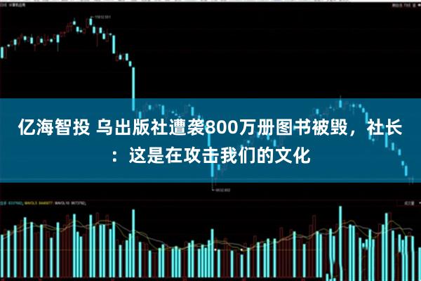 亿海智投 乌出版社遭袭800万册图书被毁，社长：这是在攻击我们的文化
