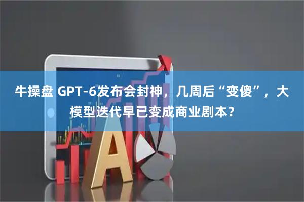 牛操盘 GPT‑6发布会封神，几周后“变傻”，大模型迭代早已变成商业剧本？